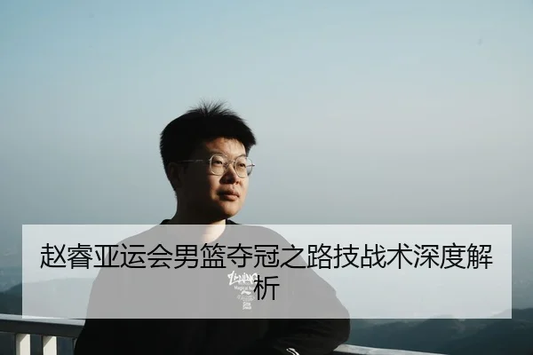 赵睿亚运会男篮夺冠之路技战术深度解析