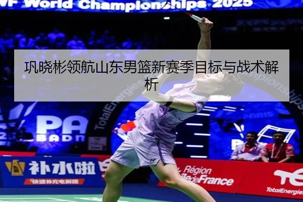 巩晓彬领航山东男篮新赛季目标与战术解析