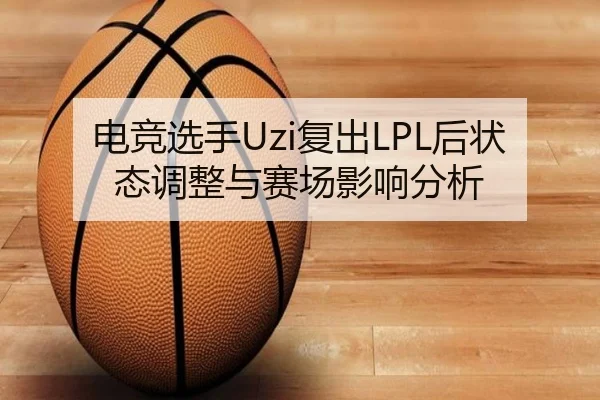 电竞选手Uzi复出LPL后状态调整与赛场影响分析